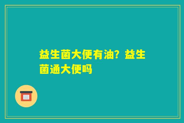 益生菌大便有油？益生菌通大便吗
