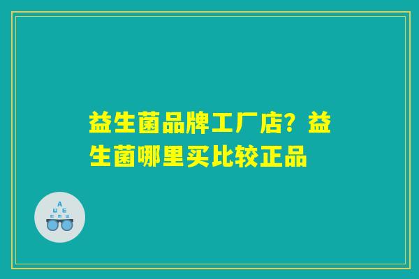 益生菌品牌工厂店？益生菌哪里买比较正品