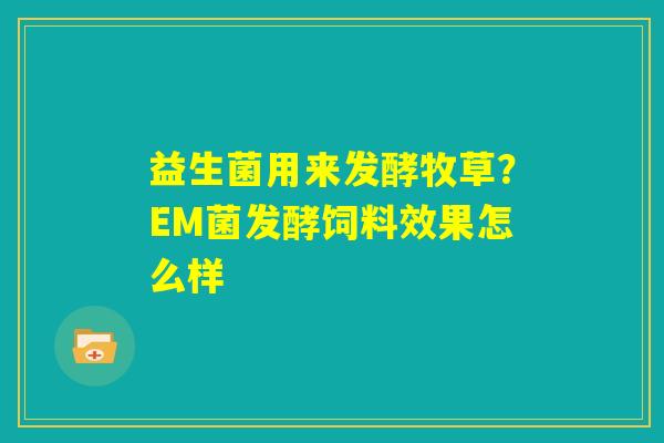 益生菌用来发酵牧草?EM菌发酵饲料效果怎么样 益生菌用来发酵牧草?EM菌发酵饲料效果怎么样