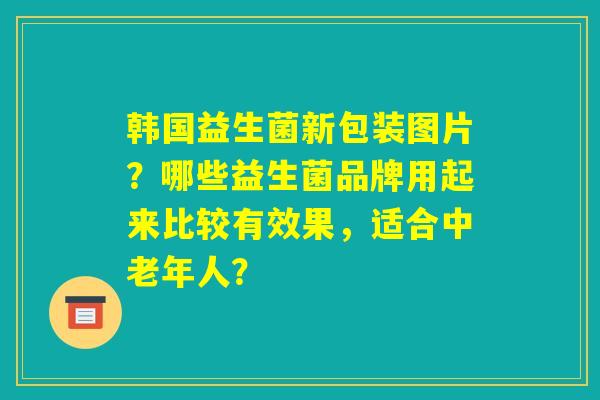 韩国益生菌新包装图片?哪些益生菌品牌用起来比较有效果,适合中老年人? 韩国益生菌新包装图片?哪些益生菌品牌用起来比较有效果,适合中老年人?