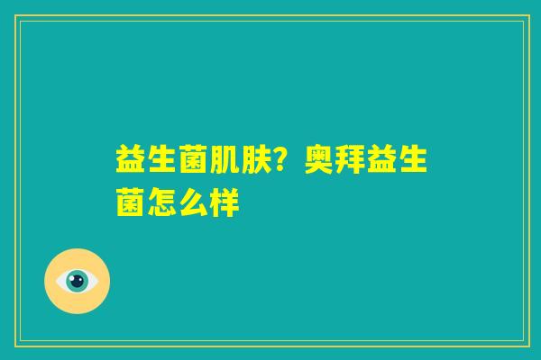 益生菌肌肤？奥拜益生菌怎么样