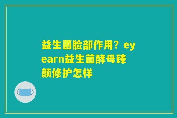 益生菌脸部作用?eyearn益生菌酵母臻颜修护怎样 益生菌脸部作用?eyearn益生菌酵母臻颜修护怎样