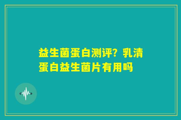 益生菌蛋白测评?乳清蛋白益生菌片有用吗 益生菌蛋白测评?乳清蛋白益生菌片有用吗