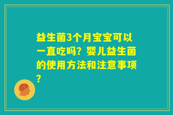 益生菌3个月宝宝可以一直吃吗?婴儿益生菌的使用方法和注意事项? 益生菌3个月宝宝可以一直吃吗?婴儿益生菌的使用方法和注意事项?