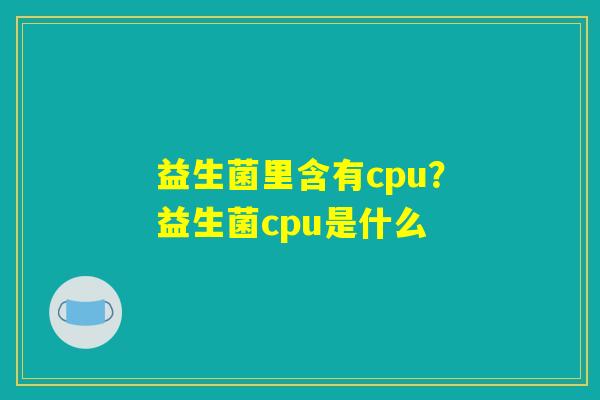 益生菌里含有cpu？益生菌cpu是什么