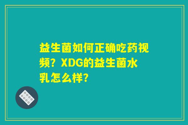 益生菌如何正确吃药视频?XDG的益生菌水乳怎么样? 益生菌如何正确吃药视频?XDG的益生菌水乳怎么样?