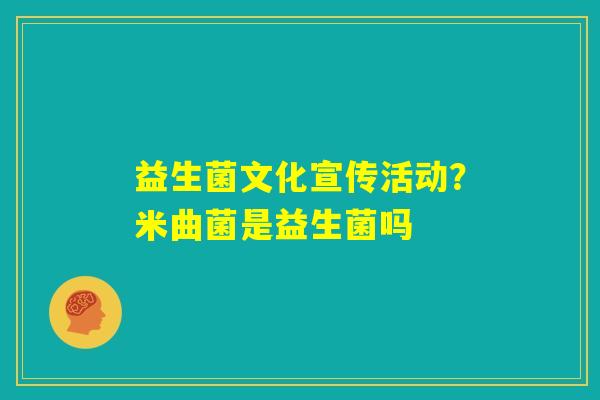 益生菌文化宣传活动?米曲菌是益生菌吗 益生菌文化宣传活动?米曲菌是益生菌吗