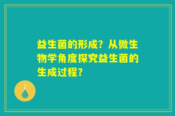 益生菌的形成?从微生物学角度探究益生菌的生成过程? 益生菌的形成?从微生物学角度探究益生菌的生成过程?
