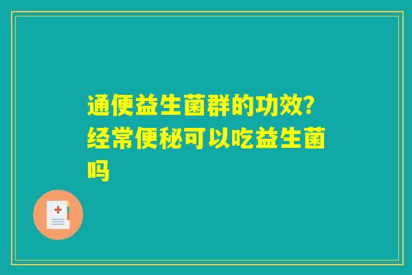 通便益生菌群的功效?经常便秘可以吃益生菌吗 通便益生菌群的功效?经常便秘可以吃益生菌吗