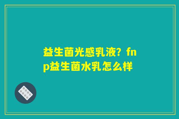 益生菌光感乳液?fnp益生菌水乳怎么样 益生菌光感乳液?fnp益生菌水乳怎么样