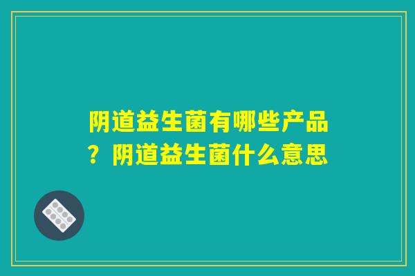 阴道益生菌有哪些产品？阴道益生菌什么意思