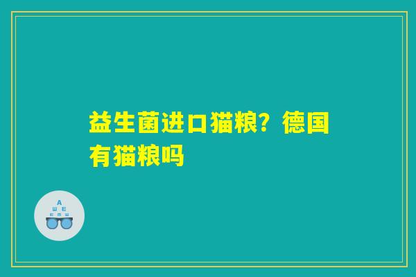 益生菌进口猫粮?德国有猫粮吗 益生菌进口猫粮?德国有猫粮吗