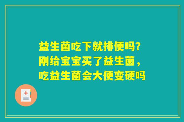 益生菌吃下就排便吗？刚给宝宝买了益生菌，吃益生菌会大便变硬吗