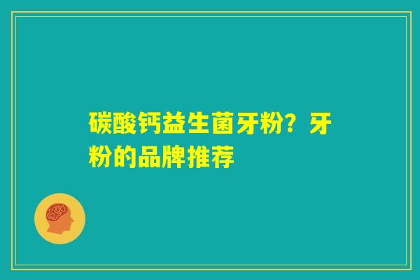 碳酸钙益生菌牙粉?牙粉的品牌推荐 碳酸钙益生菌牙粉?牙粉的品牌推荐