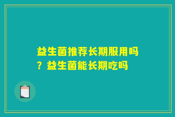 益生菌推荐长期服用吗?益生菌能长期吃吗 益生菌推荐长期服用吗?益生菌能长期吃吗