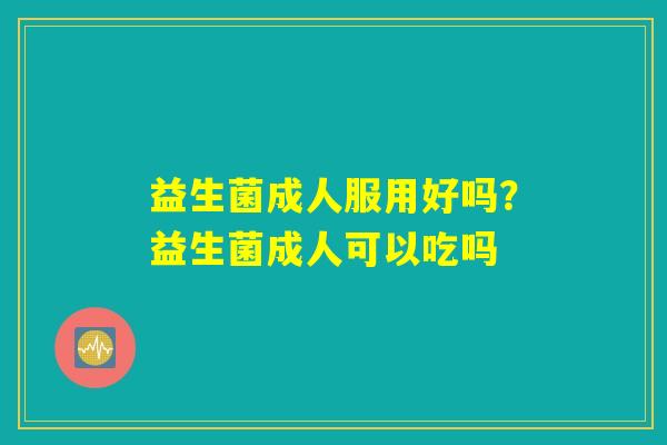 益生菌成人服用好吗?益生菌成人可以吃吗 益生菌成人服用好吗?益生菌成人可以吃吗