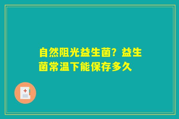 自然阻光益生菌?益生菌常温下能保存多久 自然阻光益生菌?益生菌常温下能保存多久