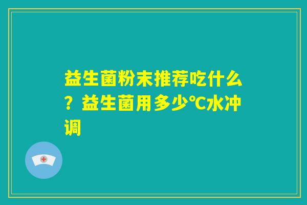 益生菌粉末推荐吃什么?益生菌用多少℃水冲调 益生菌粉末推荐吃什么?益生菌用多少℃水冲调