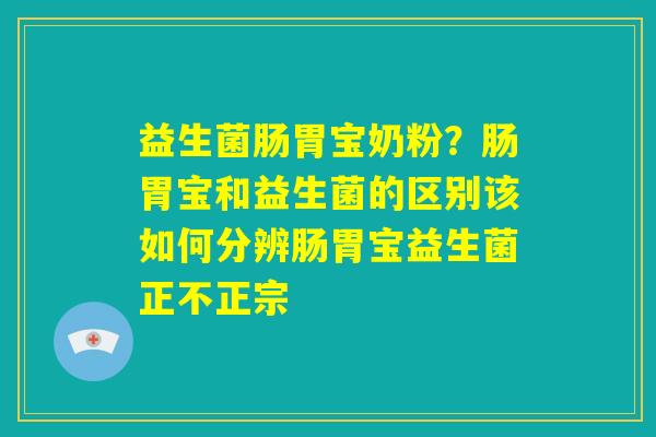益生菌肠胃宝奶粉？肠胃宝和益生菌的区别该如何分辨肠胃宝益生菌正不正宗
