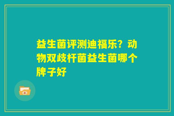 益生菌评测迪福乐？动物双歧杆菌益生菌哪个牌子好