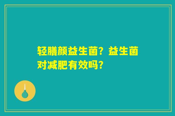 轻膳颜益生菌？益生菌对减肥有效吗？