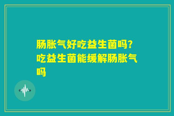 肠胀气好吃益生菌吗?吃益生菌能缓解肠胀气吗 肠胀气好吃益生菌吗?吃益生菌能缓解肠胀气吗
