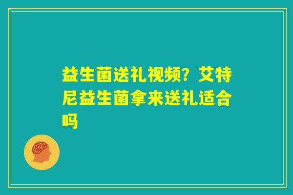 益生菌送礼视频?艾特尼益生菌拿来送礼适合吗 益生菌送礼视频?艾特尼益生菌拿来送礼适合吗