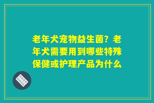 老年犬宠物益生菌?老年犬需要用到哪些特殊保健或护理产品为什么 老年犬宠物益生菌?老年犬需要用到哪些特殊保健或护理产品为什么