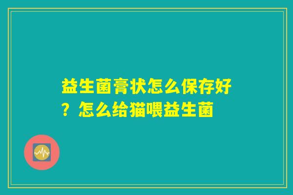 益生菌膏状怎么保存好？怎么给猫喂益生菌