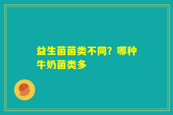 益生菌菌类不同？哪种牛奶菌类多