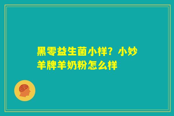 黑零益生菌小样？小妙羊牌羊奶粉怎么样
