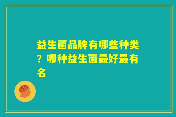 益生菌品牌有哪些种类？哪种益生菌最好最有名