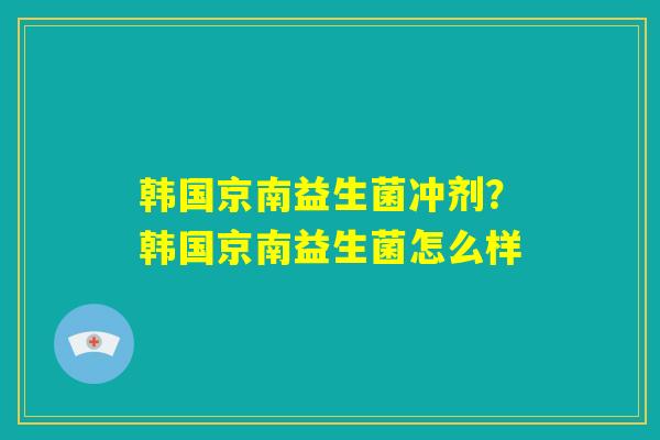 韩国京南益生菌冲剂？韩国京南益生菌怎么样