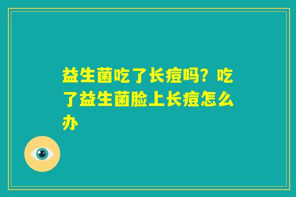 益生菌吃了长痘吗？吃了益生菌脸上长痘怎么办