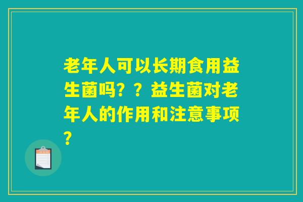 老年人可以长期食用益生菌吗？？益生菌对老年人的作用和注意事项？
