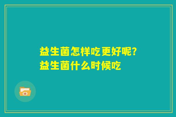 益生菌怎样吃更好呢？益生菌什么时候吃