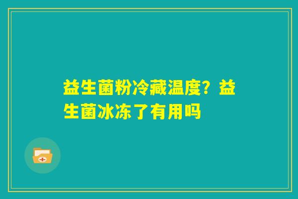 益生菌粉冷藏温度？益生菌冰冻了有用吗