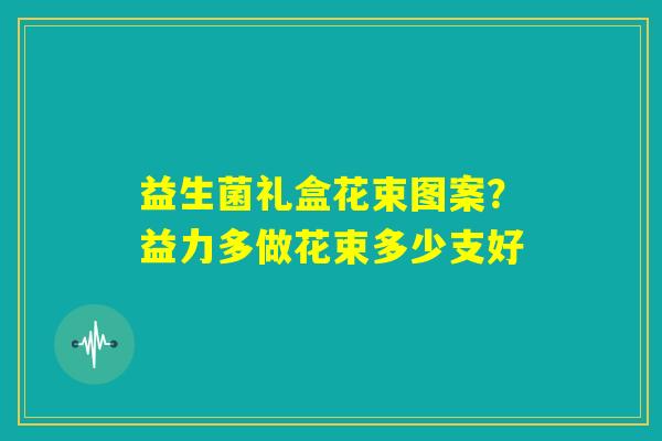 益生菌礼盒花束图案？益力多做花束多少支好