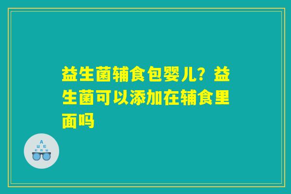 益生菌辅食包婴儿？益生菌可以添加在辅食里面吗