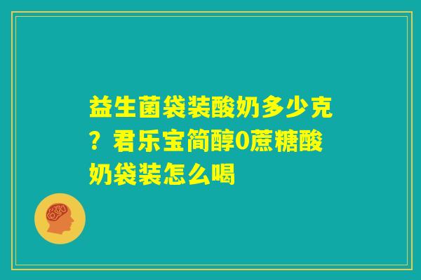 益生菌袋装酸奶多少克？君乐宝简醇0蔗糖酸奶袋装怎么喝