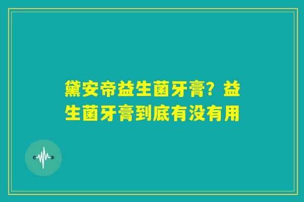 黛安帝益生菌牙膏？益生菌牙膏到底有没有用