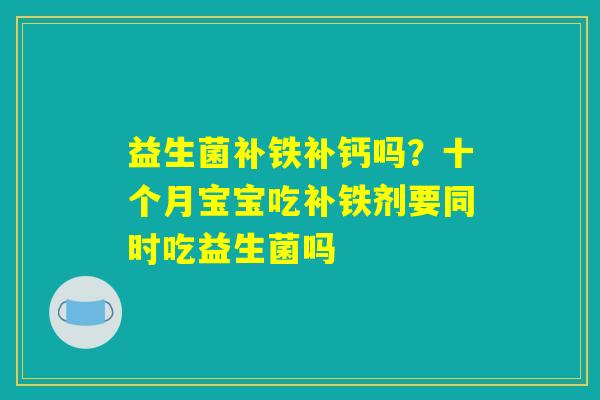 益生菌补铁补钙吗？十个月宝宝吃补铁剂要同时吃益生菌吗