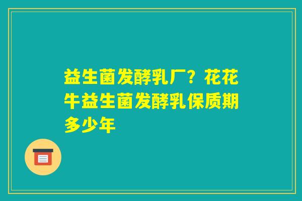 益生菌发酵乳厂？花花牛益生菌发酵乳保质期多少年