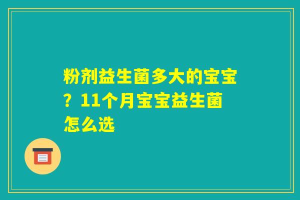 粉剂益生菌多大的宝宝？11个月宝宝益生菌怎么选