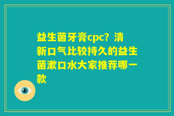 益生菌牙膏cpc？清新口气比较持久的益生菌漱口水大家推荐哪一款