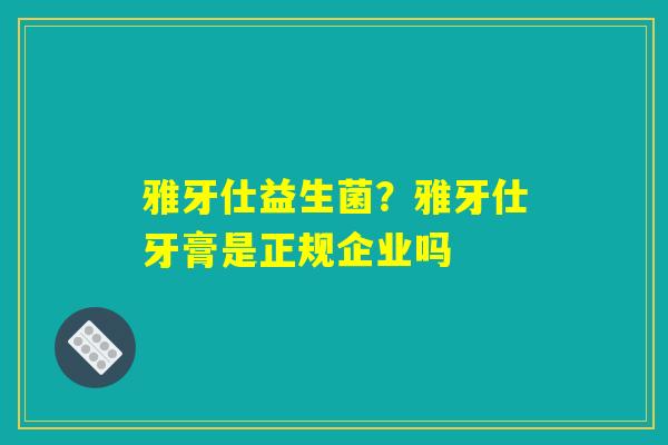 雅牙仕益生菌？雅牙仕牙膏是正规企业吗