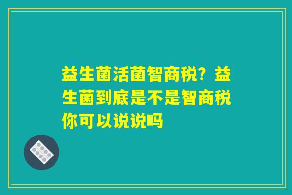 益生菌活菌智商税？益生菌到底是不是智商税你可以说说吗