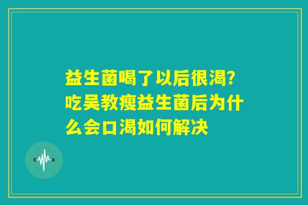 益生菌喝了以后很渴？吃吴教瘦益生菌后为什么会口渴如何解决