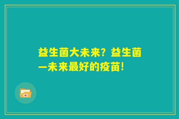 益生菌大未来？益生菌—未来最好的疫苗!
