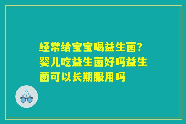 经常给宝宝喝益生菌？婴儿吃益生菌好吗益生菌可以长期服用吗